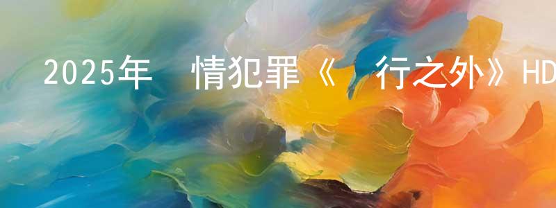 畢建利的個人主頁,2025年劇情犯罪《惡行之外》HD國粵雙語中字迅雷下載_深夜電影
